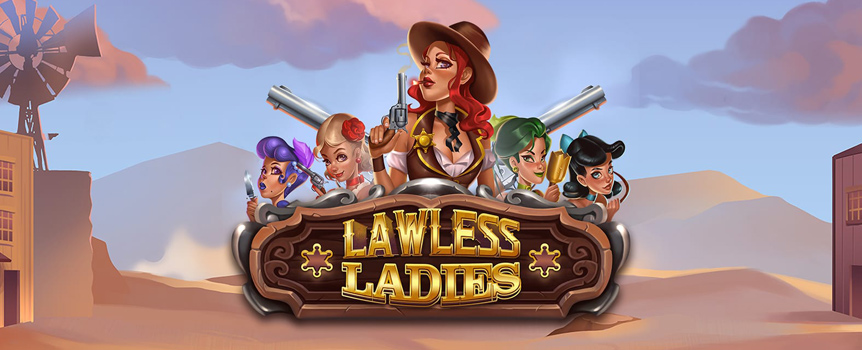 
Lawless ladies rule the Wild West! This 5-reel, 3 row slot game offers expanding wilds and free spins as you ride through old towns and tumbleweeds. 

