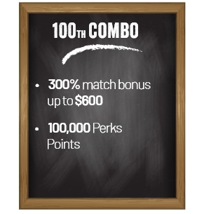 100th Combo. 300% match bonus up to $600. 100,000 Perks Points.