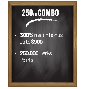250th Combo. 300% match bonus up to $900. 250,000 Perks Points.