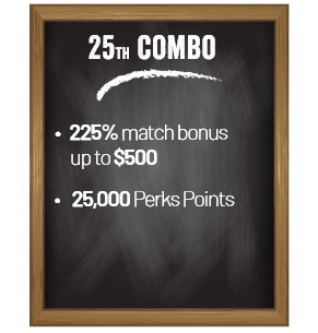 25th Combo. 225% match bonus up to $500. 25,000 Perks Points.