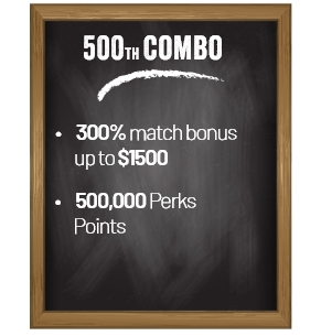 500th Combo. 300% match bonus up to $1500. 500,000 Perks Points.